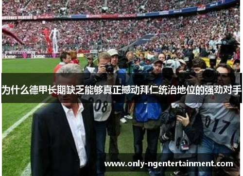 为什么德甲长期缺乏能够真正撼动拜仁统治地位的强劲对手 为什么德甲长期缺乏能够真正撼动拜仁统治地位的强劲对手