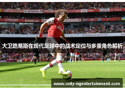 大卫路易斯在现代足球中的战术定位与多重角色解析 大卫路易斯在现代足球中的战术定位与多重角色解析