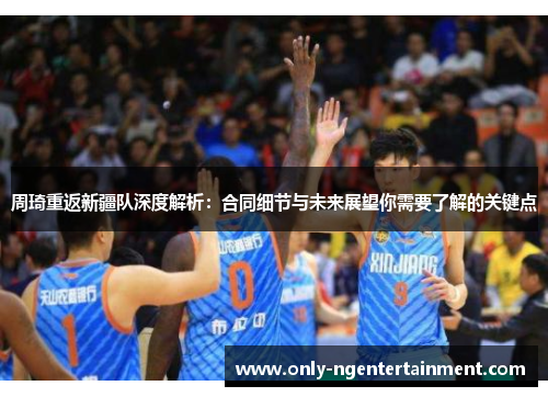 周琦重返新疆队深度解析:合同细节与未来展望你需要了解的关键点 周琦重返新疆队深度解析:合同细节与未来展望你需要了解的关键点