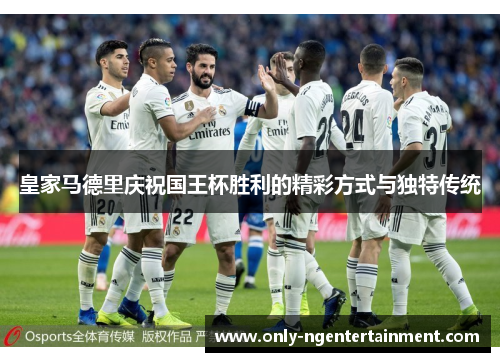 皇家马德里庆祝国王杯胜利的精彩方式与独特传统 皇家马德里庆祝国王杯胜利的精彩方式与独特传统