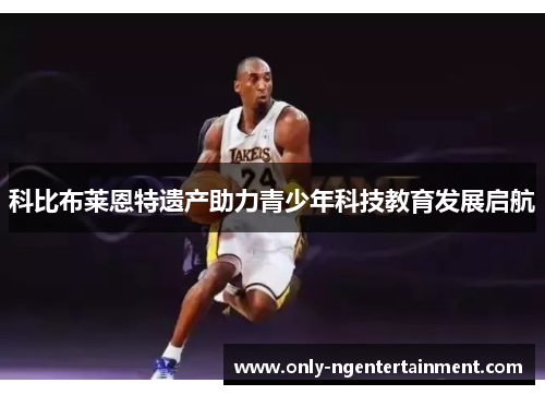 科比布莱恩特遗产助力青少年科技教育发展启航 科比布莱恩特遗产助力青少年科技教育发展启航