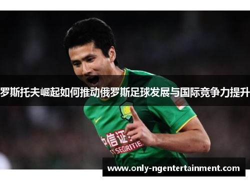 罗斯托夫崛起如何推动俄罗斯足球发展与国际竞争力提升 罗斯托夫崛起如何推动俄罗斯足球发展与国际竞争力提升