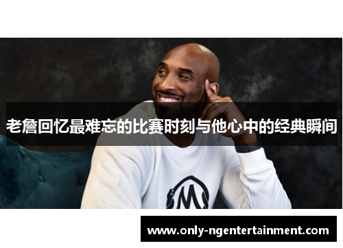 老詹回忆最难忘的比赛时刻与他心中的经典瞬间