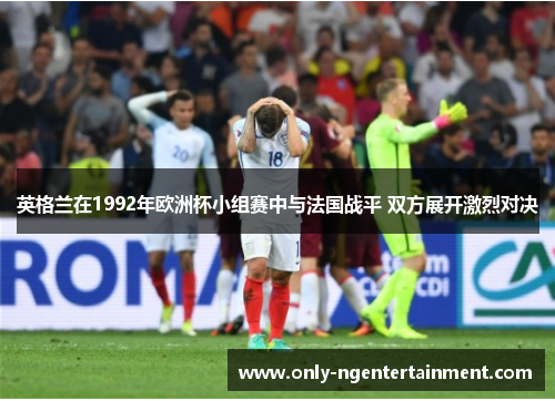 英格兰在1992年欧洲杯小组赛中与法国战平 双方展开激烈对决