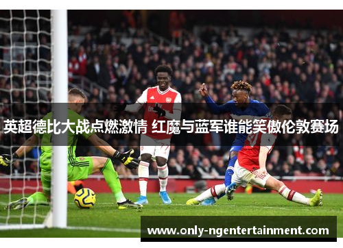 英超德比大战点燃激情 红魔与蓝军谁能笑傲伦敦赛场 英超德比大战点燃激情 红魔与蓝军谁能笑傲伦敦赛场