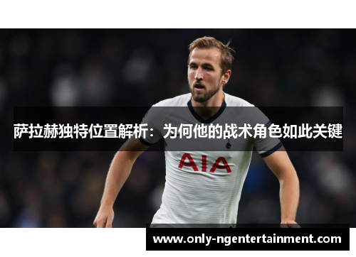 萨拉赫独特位置解析:为何他的战术角色如此关键 萨拉赫独特位置解析:为何他的战术角色如此关键