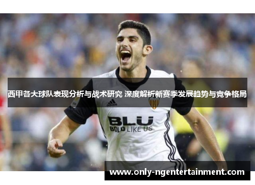 西甲各大球队表现分析与战术研究 深度解析新赛季发展趋势与竞争格局 西甲各大球队表现分析与战术研究 深度解析新赛季发展趋势与竞争格局