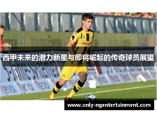 西甲未来的潜力新星与即将崛起的传奇球员展望