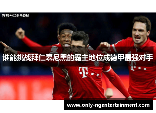 谁能挑战拜仁慕尼黑的霸主地位成德甲最强对手