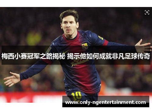 梅西小赛冠军之路揭秘 揭示他如何成就非凡足球传奇