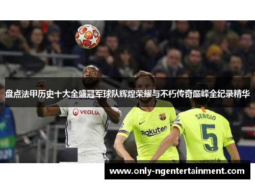 盘点法甲历史十大全盛冠军球队辉煌荣耀与不朽传奇巅峰全纪录精华 盘点法甲历史十大全盛冠军球队辉煌荣耀与不朽传奇巅峰全纪录精华