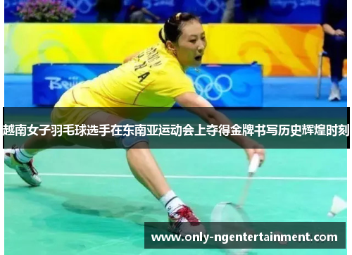 越南女子羽毛球选手在东南亚运动会上夺得金牌书写历史辉煌时刻 越南女子羽毛球选手在东南亚运动会上夺得金牌书写历史辉煌时刻