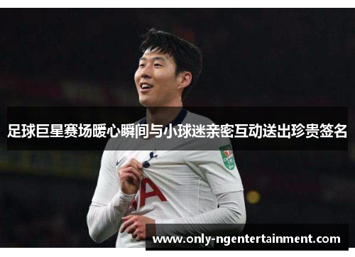 足球巨星赛场暖心瞬间与小球迷亲密互动送出珍贵签名