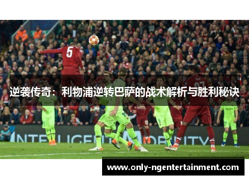 逆袭传奇:利物浦逆转巴萨的战术解析与胜利秘诀 逆袭传奇:利物浦逆转巴萨的战术解析与胜利秘诀