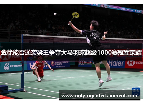 金徐能否逆袭梁王争夺大马羽球超级1000赛冠军荣耀