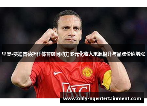 里奥·费迪南德担任体育顾问助力多元化收入来源提升与品牌价值增涨 里奥·费迪南德担任体育顾问助力多元化收入来源提升与品牌价值增涨