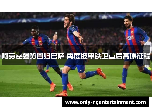阿劳霍强势回归巴萨 再度披甲铁卫重启高原征程