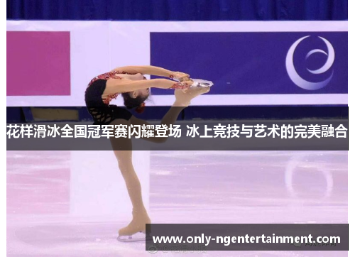 花样滑冰全国冠军赛闪耀登场 冰上竞技与艺术的完美融合 花样滑冰全国冠军赛闪耀登场 冰上竞技与艺术的完美融合