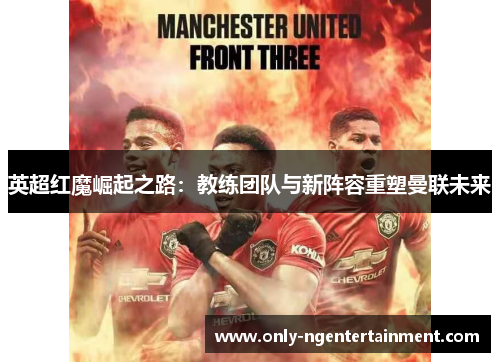 英超红魔崛起之路:教练团队与新阵容重塑曼联未来 英超红魔崛起之路:教练团队与新阵容重塑曼联未来