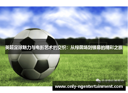 英超足球魅力与电影艺术的交织:从绿茵场到银幕的精彩之旅 英超足球魅力与电影艺术的交织:从绿茵场到银幕的精彩之旅