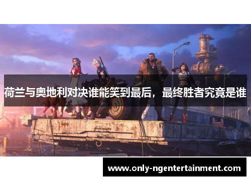 荷兰与奥地利对决谁能笑到最后,最终胜者究竟是谁 荷兰与奥地利对决谁能笑到最后,最终胜者究竟是谁