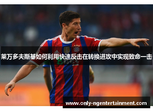 莱万多夫斯基如何利用快速反击在转换进攻中实现致命一击 莱万多夫斯基如何利用快速反击在转换进攻中实现致命一击