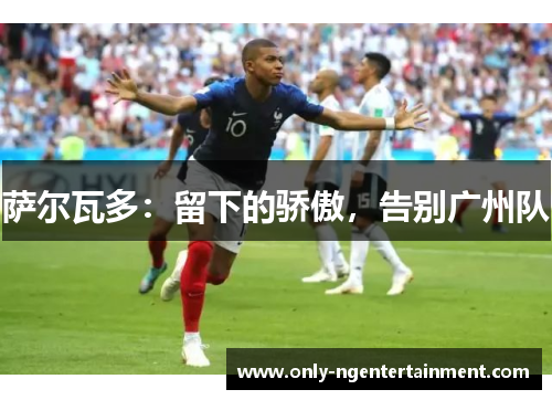 萨尔瓦多：留下的骄傲，告别广州队