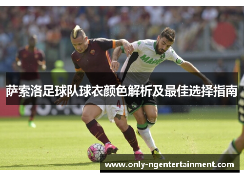 萨索洛足球队球衣颜色解析及最佳选择指南 萨索洛足球队球衣颜色解析及最佳选择指南