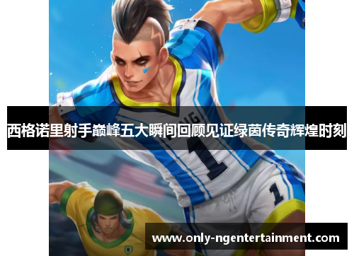 西格诺里射手巅峰五大瞬间回顾见证绿茵传奇辉煌时刻 西格诺里射手巅峰五大瞬间回顾见证绿茵传奇辉煌时刻