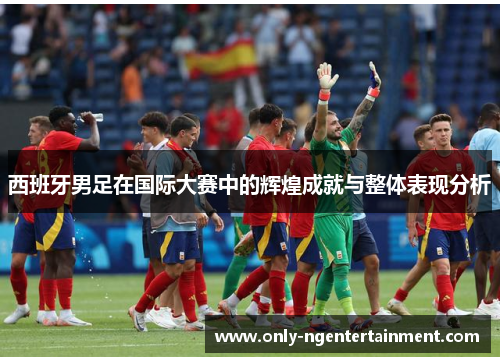 西班牙男足在国际大赛中的辉煌成就与整体表现分析