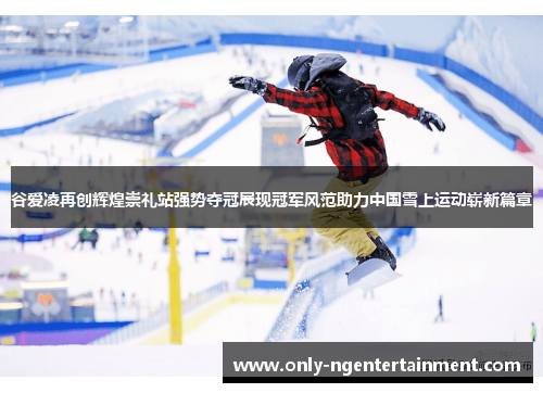 谷爱凌再创辉煌崇礼站强势夺冠展现冠军风范助力中国雪上运动崭新篇章 谷爱凌再创辉煌崇礼站强势夺冠展现冠军风范助力中国雪上运动崭新篇章