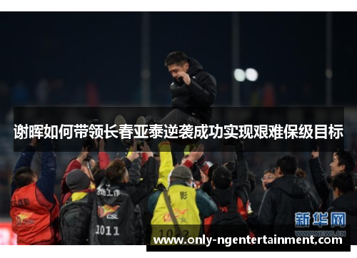 谢晖如何带领长春亚泰逆袭成功实现艰难保级目标 谢晖如何带领长春亚泰逆袭成功实现艰难保级目标