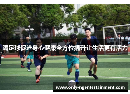 踢足球促进身心健康全方位提升让生活更有活力 踢足球促进身心健康全方位提升让生活更有活力