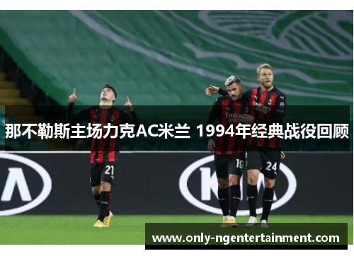 那不勒斯主场力克AC米兰 1994年经典战役回顾 那不勒斯主场力克AC米兰 1994年经典战役回顾