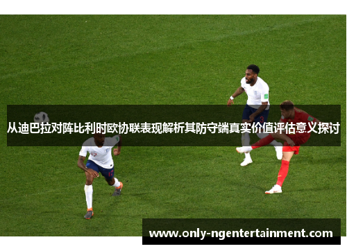 从迪巴拉对阵比利时欧协联表现解析其防守端真实价值评估意义探讨 从迪巴拉对阵比利时欧协联表现解析其防守端真实价值评估意义探讨