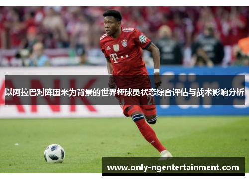 以阿拉巴对阵国米为背景的世界杯球员状态综合评估与战术影响分析