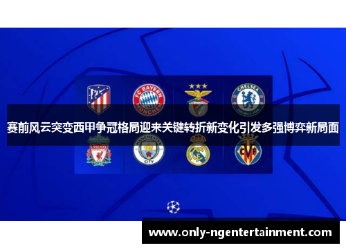 赛前风云突变西甲争冠格局迎来关键转折新变化引发多强博弈新局面 赛前风云突变西甲争冠格局迎来关键转折新变化引发多强博弈新局面