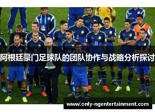 阿根廷豪门足球队的团队协作与战略分析探讨 阿根廷豪门足球队的团队协作与战略分析探讨