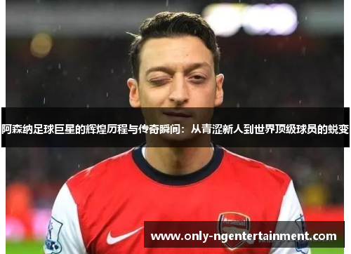 阿森纳足球巨星的辉煌历程与传奇瞬间:从青涩新人到世界顶级球员的蜕变 阿森纳足球巨星的辉煌历程与传奇瞬间:从青涩新人到世界顶级球员的蜕变