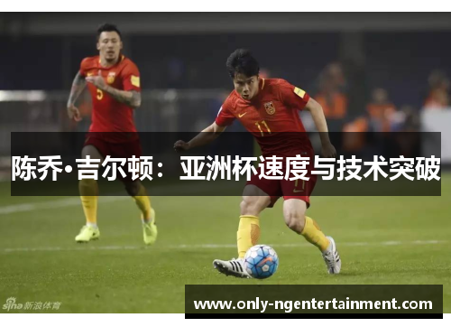 陈乔·吉尔顿:亚洲杯速度与技术突破 陈乔·吉尔顿:亚洲杯速度与技术突破
