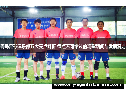 青岛足球俱乐部五大亮点解析 盘点不可错过的精彩瞬间与发展潜力 青岛足球俱乐部五大亮点解析 盘点不可错过的精彩瞬间与发展潜力