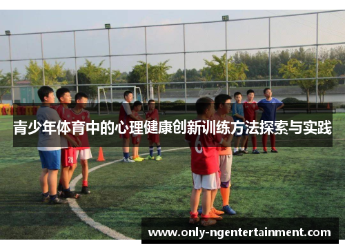 青少年体育中的心理健康创新训练方法探索与实践 青少年体育中的心理健康创新训练方法探索与实践