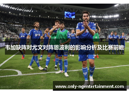 韦加缺阵对尤文对阵恩波利的影响分析及比赛前瞻 韦加缺阵对尤文对阵恩波利的影响分析及比赛前瞻