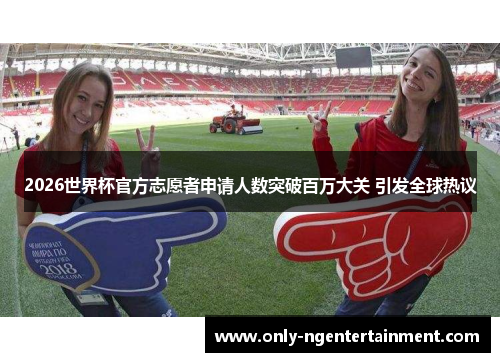 2026世界杯官方志愿者申请人数突破百万大关 引发全球热议