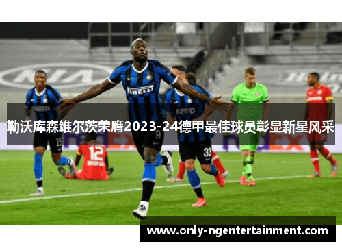 勒沃库森维尔茨荣膺2023-24德甲最佳球员彰显新星风采